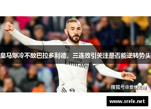 皇马爆冷不敌巴拉多利德，三连败引关注是否能逆转势头