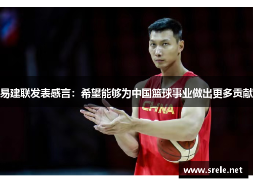 易建联发表感言：希望能够为中国篮球事业做出更多贡献