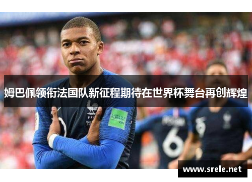 姆巴佩领衔法国队新征程期待在世界杯舞台再创辉煌