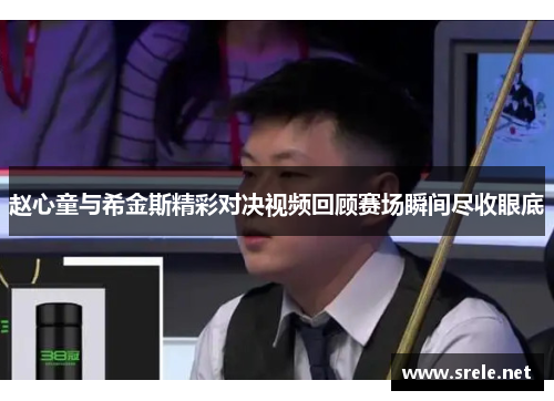赵心童与希金斯精彩对决视频回顾赛场瞬间尽收眼底